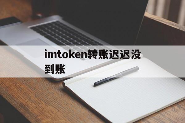 imtoken转账迟迟没到账，imtoken钱包转账需要多久