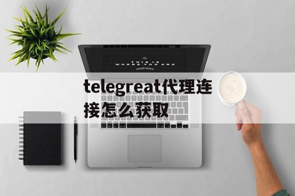 包含telegreat代理连接怎么获取的词条