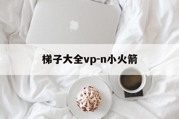 梯子大全vp-n小火箭，免费加速器永久免费版不用登录